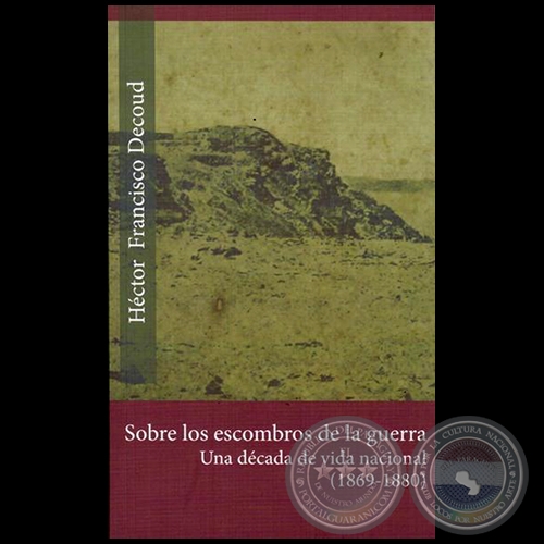 SOBRE LOS ESCOMBROS DE LA GUERRA: Una Dcada De Vida Nacional (1869-1880) - Autor: HCTOR FRANCISCO DECOUD - Ao 2015